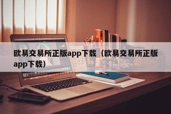 欧易交易所正版app下载（欧易交易所正版app下载）-第1张图片-欧易下载