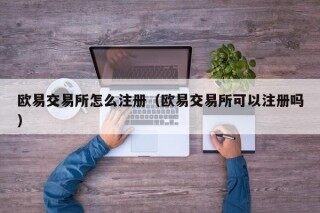 欧易交易所怎么注册（欧易交易所可以注册吗）