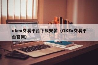 okex交易平台下载安装（OKEx交易平台官网）