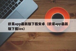 欧易app最新版下载安卓（欧易app最新版下载ios）