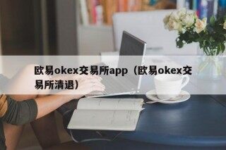 欧易okex交易所app（欧易okex交易所清退）