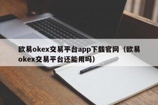 欧易okex交易平台app下载官网（欧易okex交易平台还能用吗）