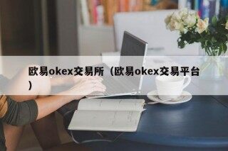 欧易okex交易所（欧易okex交易平台）