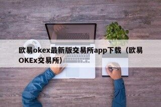 欧易okex最新版交易所app下载（欧易OKEx交易所）