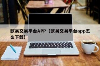 欧易交易平台APP（欧易交易平台app怎么下载）