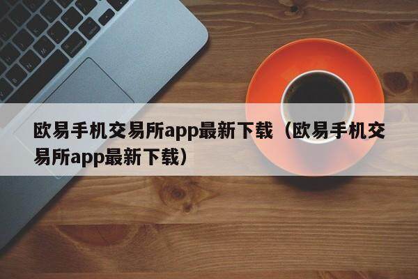 欧易手机交易所app最新下载（欧易手机交易所app最新下载）-第1张图片-欧易下载