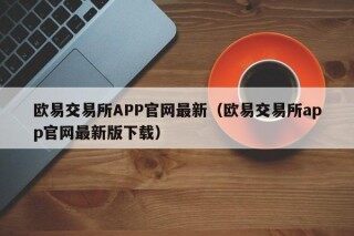 欧易交易所APP官网最新（欧易交易所app官网最新版下载）