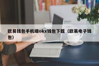 欧易钱包手机端okx钱包下载（欧易电子钱包）