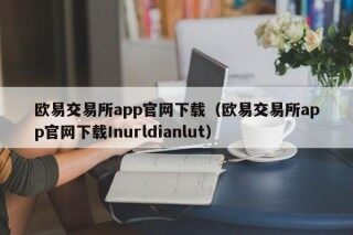 欧易交易所app官网下载（欧易交易所app官网下载Inurldianlut）