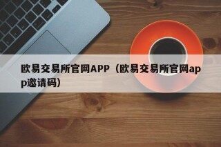 欧易交易所官网APP（欧易交易所官网app邀请码）