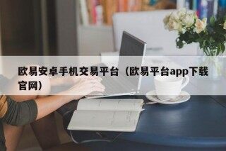 欧易安卓手机交易平台（欧易平台app下载官网）