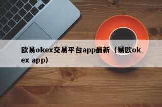 欧易okex交易平台app最新（易欧okex app）