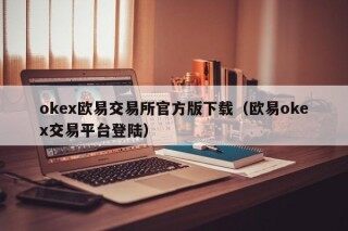 okex欧易交易所官方版下载（欧易okex交易平台登陆）