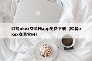 欧易okex交易所app免费下载（欧易okex交易官网）