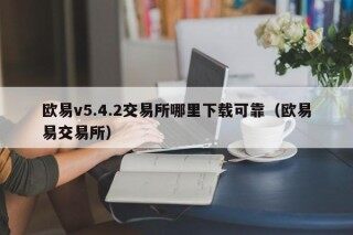 欧易v5.4.2交易所哪里下载可靠（欧易易交易所）