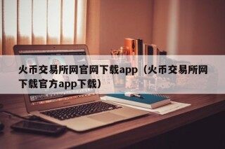 火币交易所网官网下载app（火币交易所网下载官方app下载）