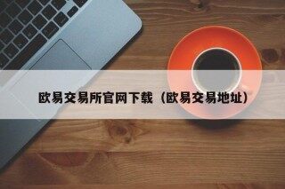 欧易交易所官网下载（欧易交易地址）
