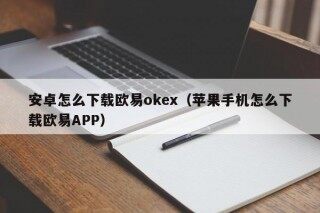 安卓怎么下载欧易okex（苹果手机怎么下载欧易APP）