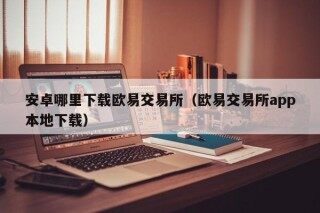 欧意官网下载 安卓哪里下载欧意交易所（欧意交易所app本地下载）