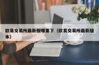 欧意官网下载 欧意交易所最新版哪里下（欧意交易所最新版本）