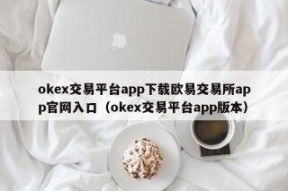 欧意app ok交易平台app下载欧意交易所app官网入口（ok交易平台app版本）