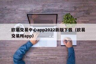 欧意app 欧意交易中心app2022新版下载（欧意交易所app）