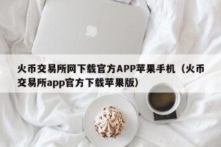火币交易所网下载官方APP苹果手机（火币交易所app官方下载苹果版）