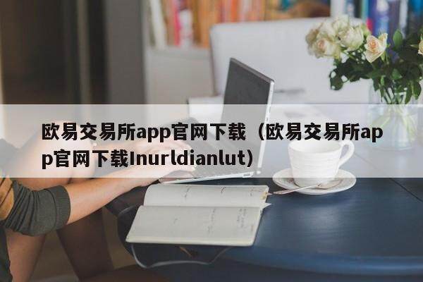 欧意交易所app官网下载（欧意交易所app官网下载Inurldianlut）-第1张图片-欧意下载