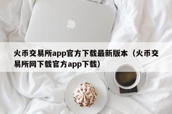 火币交易所app官方下载最新版本（火币交易所网下载官方app下载）-第1张图片-欧意下载