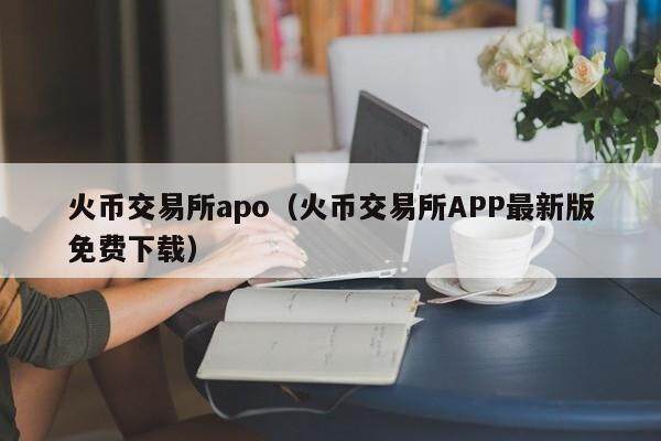 火币交易所apo（火币交易所APP最新版免费下载）-第1张图片-欧意下载