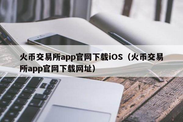 火币交易所app官网下载iOS（火币交易所app官网下载网址）-第1张图片-欧意下载