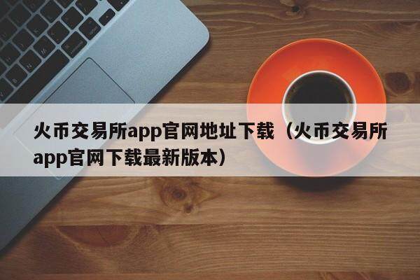 火币交易所app官网地址下载（火币交易所app官网下载最新版本）-第1张图片-欧意下载