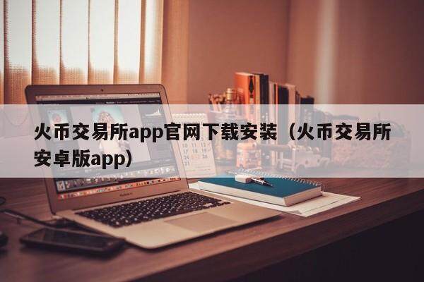 火币交易所app官网下载安装（火币交易所安卓版app）-第1张图片-欧意下载