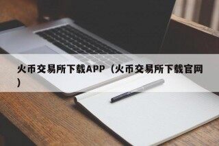 火币交易所下载APP（火币交易所下载官网）