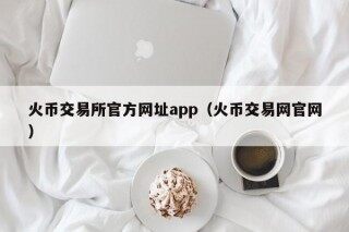 火币交易所官方网址app（火币交易网官网）
