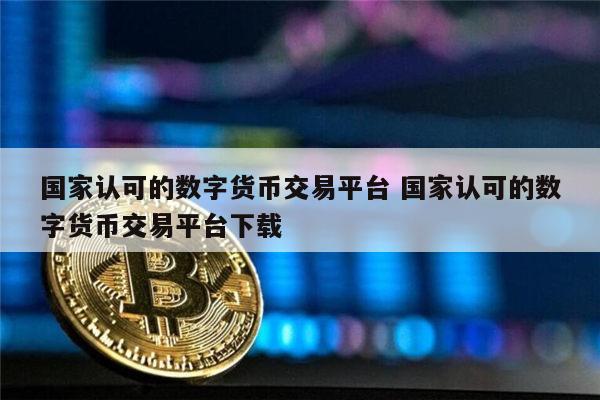 国家认可的数字货币交易平台 国家认可的数字货币交易平台下载 第1张