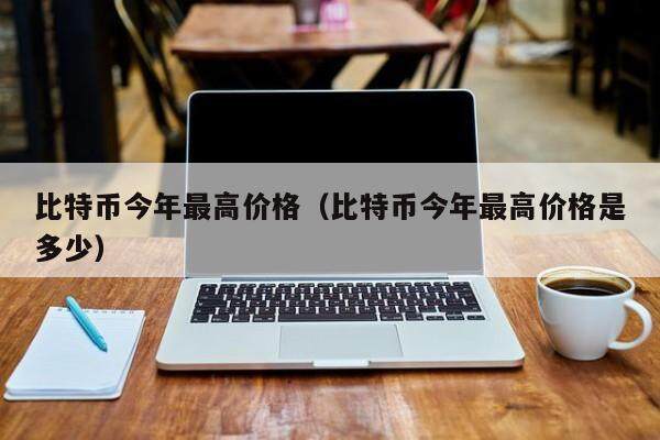 比特币今年最高价格（比特币今年最高价格是多少）-第1张图片-欧意下载
