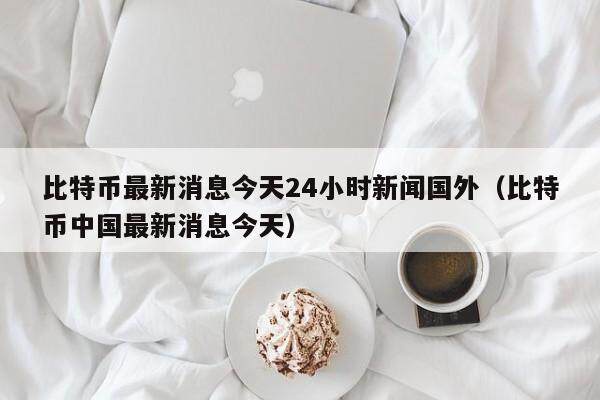 比特币最新消息今天24小时新闻国外（比特币中国最新消息今天）-第1张图片-欧意下载