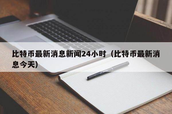比特币最新消息新闻24小时（比特币最新消息今天）-第1张图片-欧意下载