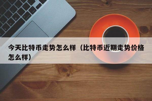 今天比特币走势怎么样（比特币近期走势价格怎么样）-第1张图片-欧意下载