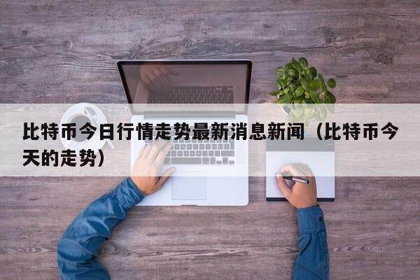 比特币今日行情走势最新消息新闻（比特币今天的走势）-第1张图片-欧意下载