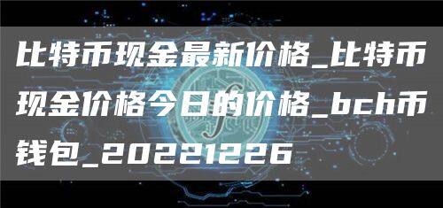 比特币现金最新价格_比特币现金价格今日的价格_bch币钱包_20221226-第1张图片-欧意下载