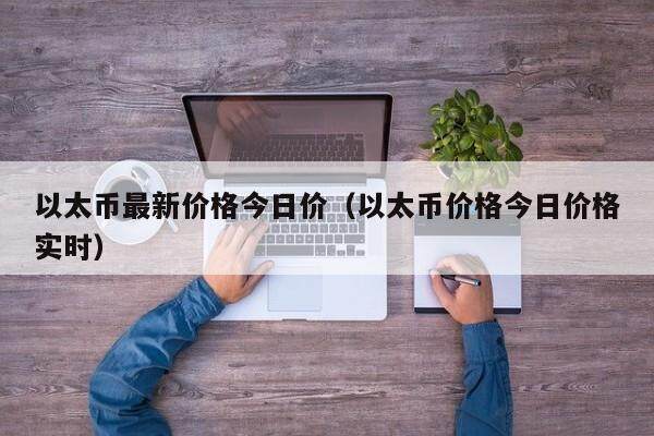 以太币最新价格今日价（以太币价格今日价格实时）-第1张图片-欧意下载