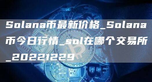Solana币最新价格_Solana币今日行情_sol在哪个交易所_20221229-第1张图片-欧意下载 Solana币最新价格_Solana币今日行情_sol在哪个交易所_20221229-第1张图片-欧意下载