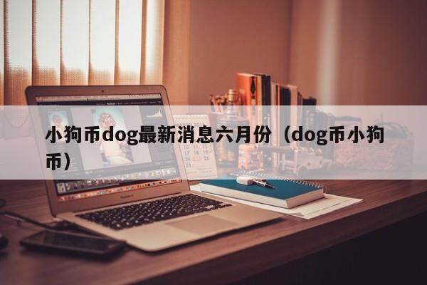 小狗币dog最新消息六月份（dog币小狗币）-第1张图片-欧意下载