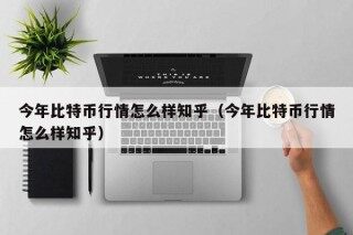 今年比特币行情怎么样知乎（今年比特币行情怎么样知乎）