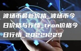 波场币最新价格_波场币今日价格与行情_tron价格今日行情_20221229