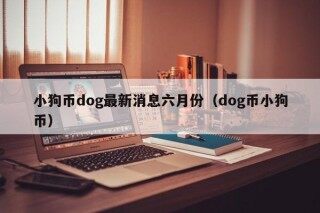 小狗币dog最新消息六月份（dog币小狗币）