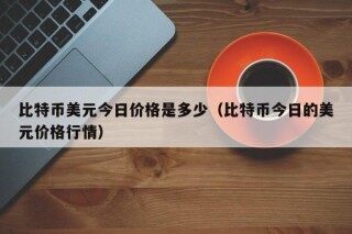 比特币美元今日价格是多少（比特币今日的美元价格行情）