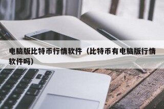 电脑版比特币行情软件（比特币有电脑版行情软件吗）